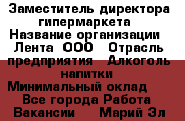 Заместитель директора гипермаркета › Название организации ­ Лента, ООО › Отрасль предприятия ­ Алкоголь, напитки › Минимальный оклад ­ 1 - Все города Работа » Вакансии   . Марий Эл респ.